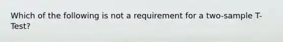 Which of the following is not a requirement for a two-sample T-Test?