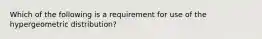 Which of the following is a requirement for use of the hypergeometric distribution?