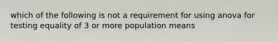 which of the following is not a requirement for using anova for testing equality of 3 or more population means