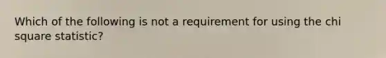 Which of the following is not a requirement for using the chi square statistic?