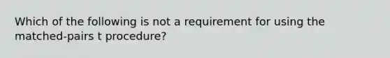 Which of the following is not a requirement for using the matched-pairs t procedure?