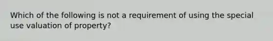 Which of the following is not a requirement of using the special use valuation of property?