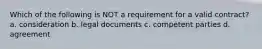 Which of the following is NOT a requirement for a valid contract? a. consideration b. legal documents c. competent parties d. agreement