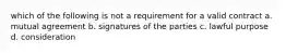 which of the following is not a requirement for a valid contract a. mutual agreement b. signatures of the parties c. lawful purpose d. consideration