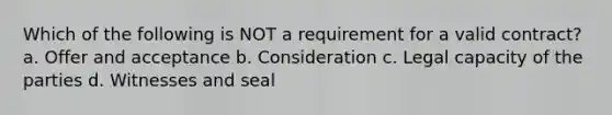 Which of the following is NOT a requirement for a valid contract? a. Offer and acceptance b. Consideration c. <a href='https://www.questionai.com/knowledge/ky92ycUMLF-legal-capacity' class='anchor-knowledge'>legal capacity</a> of the parties d. Witnesses and seal