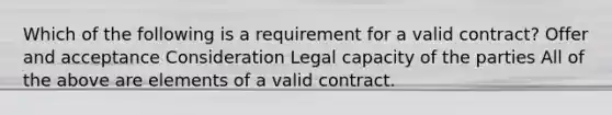 Which of the following is a requirement for a valid contract? Offer and acceptance Consideration Legal capacity of the parties All of the above are elements of a valid contract.