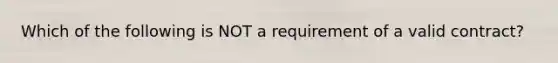 Which of the following is NOT a requirement of a valid contract?