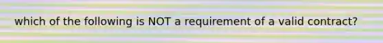 which of the following is NOT a requirement of a valid contract?