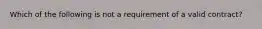 Which of the following is not a requirement of a valid contract?