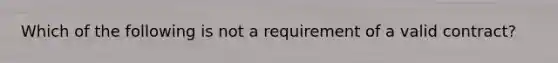 Which of the following is not a requirement of a valid contract?