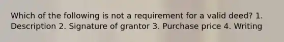 Which of the following is not a requirement for a valid deed? 1. Description 2. Signature of grantor 3. Purchase price 4. Writing