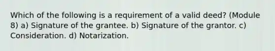 Which of the following is a requirement of a valid deed? (Module 8) a) Signature of the grantee. b) Signature of the grantor. c) Consideration. d) Notarization.