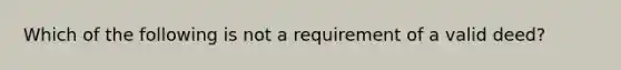 Which of the following is not a requirement of a valid deed?