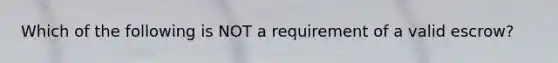 Which of the following is NOT a requirement of a valid escrow?