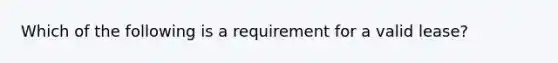 Which of the following is a requirement for a valid lease?