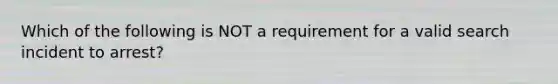 Which of the following is NOT a requirement for a valid search incident to arrest?