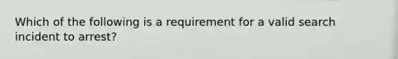 Which of the following is a requirement for a valid search incident to arrest?