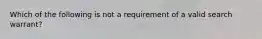 Which of the following is not a requirement of a valid search warrant?