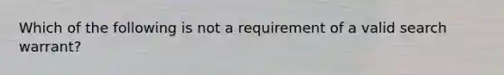 Which of the following is not a requirement of a valid search warrant?