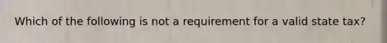 Which of the following is not a requirement for a valid state tax?