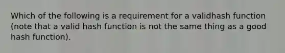 Which of the following is a requirement for a validhash function (note that a valid hash function is not the same thing as a good hash function).