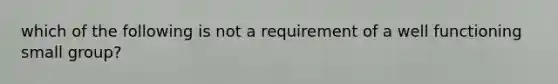 which of the following is not a requirement of a well functioning small group?