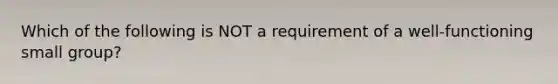 Which of the following is NOT a requirement of a well-functioning small group?