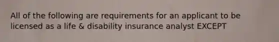 All of the following are requirements for an applicant to be licensed as a life & disability insurance analyst EXCEPT