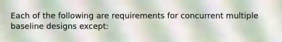 Each of the following are requirements for concurrent multiple baseline designs except: