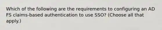 Which of the following are the requirements to configuring an AD FS claims-based authentication to use SSO? (Choose all that apply.)