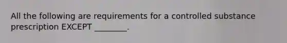 All the following are requirements for a controlled substance prescription EXCEPT ________.