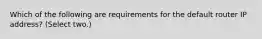 Which of the following are requirements for the default router IP address? (Select two.)