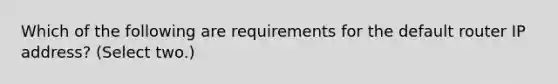 Which of the following are requirements for the default router IP address? (Select two.)