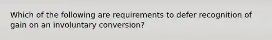 Which of the following are requirements to defer recognition of gain on an involuntary conversion?