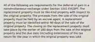 All of the following are requirements for the deferral of gain in a nonsimultaneous exchange under Section 1031 EXCEPT: The replacement property must be like-kind property with respect to the original property. The proceeds from the sale of the original property must be held by an escrow agent. A replacement property must be identified within 90 days of the sale of the original property. The closing on the replacement property must take place by the earlier of 180 days from the sale of the original property and the due date (including extensions) of the tax return for the year in which the original property was sold.