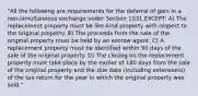 "All the following are requirements for the deferral of gain in a non-simultaneous exchange under Section 1031 EXCEPT: A) The replacement property must be like-kind property with respect to the original property. B) The proceeds from the sale of the original property must be held by an escrow agent. C) A replacement property must be identified within 90 days of the sale of the original property. D) The closing on the replacement property must take place by the earlier of 180 days from the sale of the original property and the due date (including extensions) of the tax return for the year in which the original property was sold."