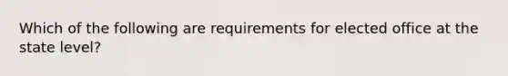 Which of the following are requirements for elected office at the state level?