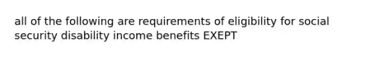 all of the following are requirements of eligibility for social security disability income benefits EXEPT