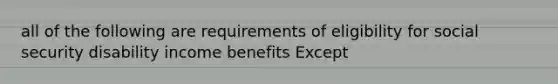 all of the following are requirements of eligibility for social security disability income benefits Except