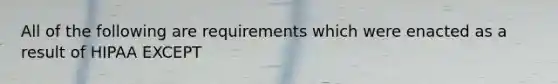 All of the following are requirements which were enacted as a result of HIPAA EXCEPT