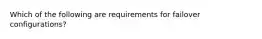 Which of the following are requirements for failover configurations?