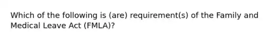 Which of the following is (are) requirement(s) of the Family and Medical Leave Act (FMLA)?