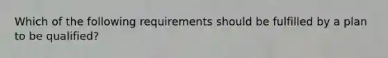 Which of the following requirements should be fulfilled by a plan to be qualified?