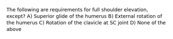 The following are requirements for full shoulder elevation, except? A) Superior glide of the humerus B) External rotation of the humerus C) Rotation of the clavicle at SC joint D) None of the above