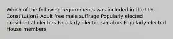 Which of the following requirements was included in the U.S. Constitution? Adult free male suffrage Popularly elected presidential electors Popularly elected senators Popularly elected House members