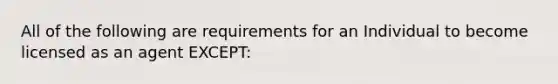 All of the following are requirements for an Individual to become licensed as an agent EXCEPT: