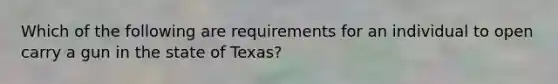 Which of the following are requirements for an individual to open carry a gun in the state of Texas?