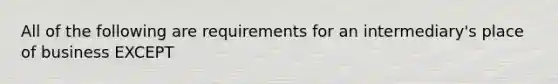 All of the following are requirements for an intermediary's place of business EXCEPT