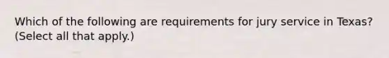 Which of the following are requirements for jury service in Texas? (Select all that apply.)