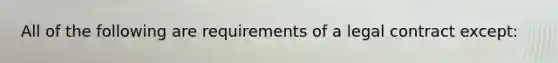 All of the following are requirements of a legal contract except: